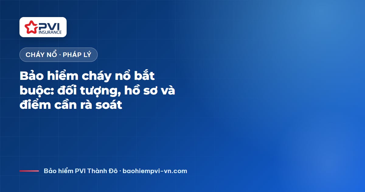 Bảo hiểm cháy nổ bắt buộc: đối tượng, hồ sơ và điểm cần rà soát